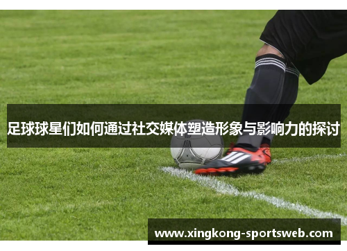足球球星们如何通过社交媒体塑造形象与影响力的探讨