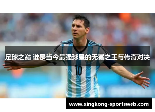 足球之巅 谁是当今最强球星的无冕之王与传奇对决