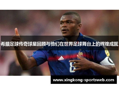 希腊足球传奇球星回顾与他们在世界足球舞台上的辉煌成就