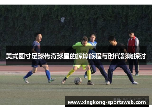美式圆寸足球传奇球星的辉煌旅程与时代影响探讨