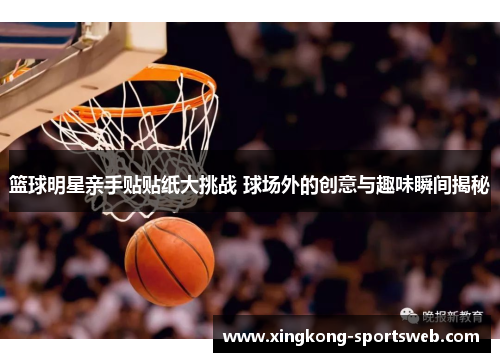 篮球明星亲手贴贴纸大挑战 球场外的创意与趣味瞬间揭秘