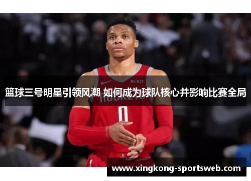 篮球三号明星引领风潮 如何成为球队核心并影响比赛全局