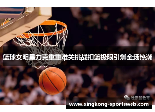 篮球女明星力克重重难关挑战扣篮极限引爆全场热潮