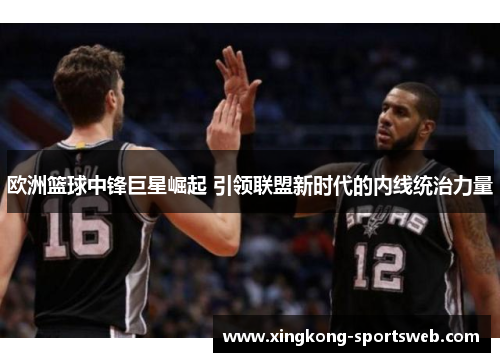 欧洲篮球中锋巨星崛起 引领联盟新时代的内线统治力量
