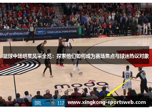 篮球中场明星风采全览：探索他们如何成为赛场焦点与球迷热议对象