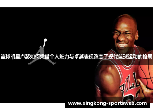 篮球明星卢瑟如何凭借个人魅力与卓越表现改变了现代篮球运动的格局