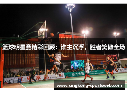 篮球明星赛精彩回顾：谁主沉浮，胜者笑傲全场