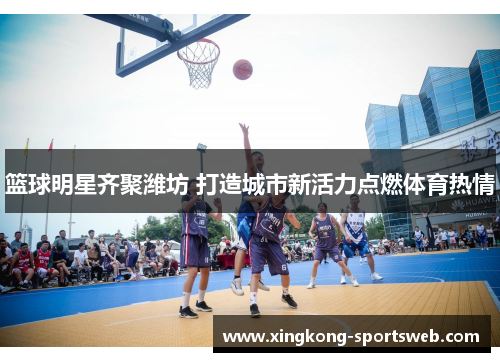 篮球明星齐聚潍坊 打造城市新活力点燃体育热情