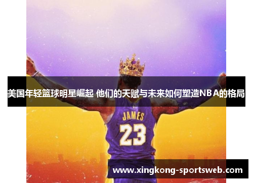 美国年轻篮球明星崛起 他们的天赋与未来如何塑造NBA的格局