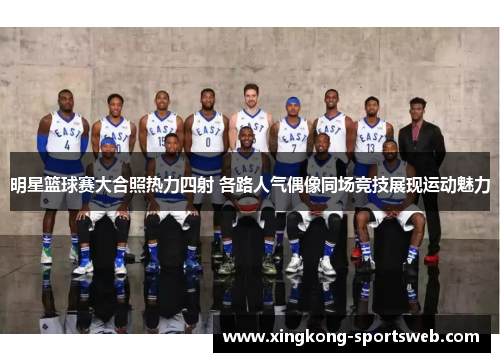 明星篮球赛大合照热力四射 各路人气偶像同场竞技展现运动魅力